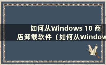 如何从Windows 10 商店卸载软件（如何从Windows 商店卸载软件）